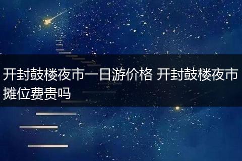 开封鼓楼夜市一日游价格 开封鼓楼夜市摊位费贵吗