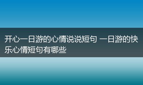 开心一日游的心情说说短句 一日游的快乐心情短句有哪些