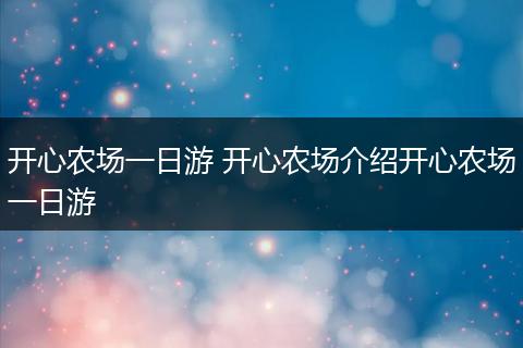 开心农场一日游 开心农场介绍开心农场一日游