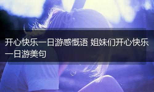 开心快乐一日游感慨语 姐妹们开心快乐一日游美句