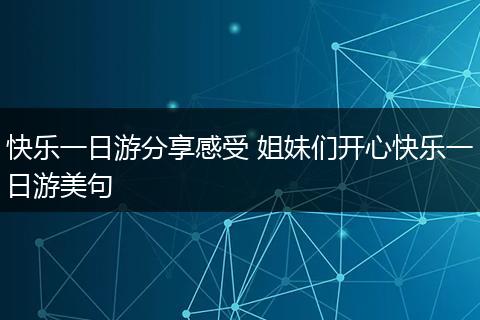 快乐一日游分享感受 姐妹们开心快乐一日游美句