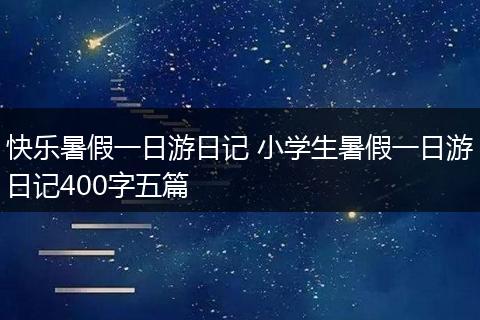 快乐暑假一日游日记 小学生暑假一日游日记400字五篇