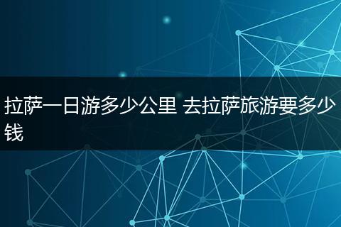 拉萨一日游多少公里 去拉萨旅游要多少钱