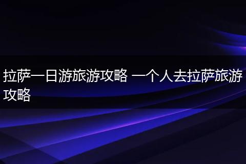 拉萨一日游旅游攻略 一个人去拉萨旅游攻略