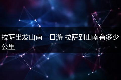 拉萨出发山南一日游 拉萨到山南有多少公里