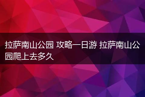 拉萨南山公园 攻略一日游 拉萨南山公园爬上去多久