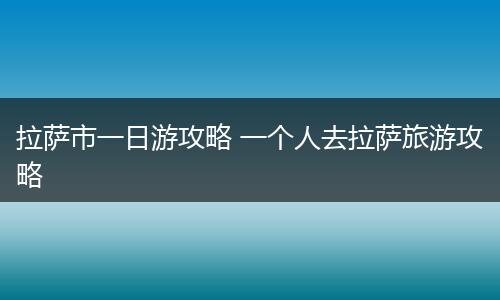 拉萨市一日游攻略 一个人去拉萨旅游攻略