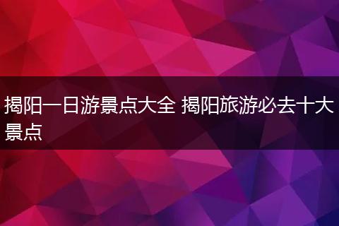 揭阳一日游景点大全 揭阳旅游必去十大景点