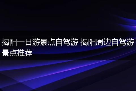揭阳一日游景点自驾游 揭阳周边自驾游景点推荐