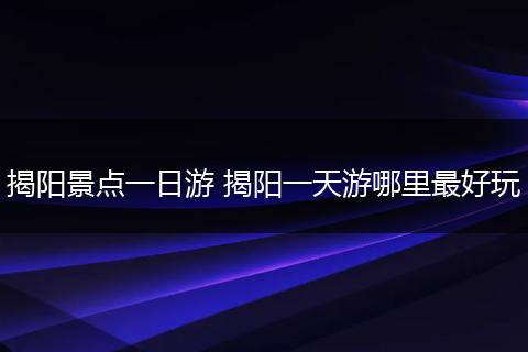 揭阳景点一日游 揭阳一天游哪里最好玩