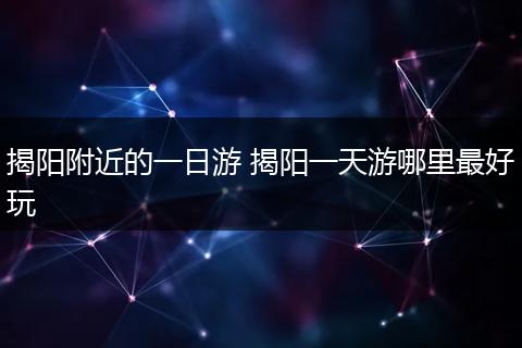 揭阳附近的一日游 揭阳一天游哪里最好玩