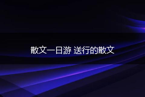 散文一日游 送行的散文