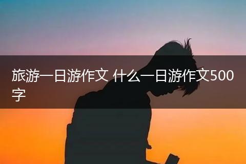 旅游一日游作文 什么一日游作文500字