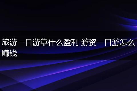 旅游一日游靠什么盈利 游资一日游怎么赚钱