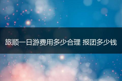 旅顺一日游费用多少合理 报团多少钱