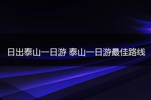 日出泰山一日游 泰山一日游最佳路线