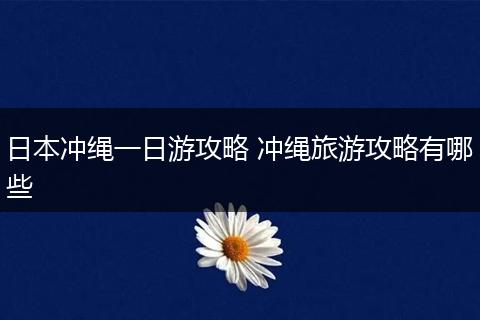 日本冲绳一日游攻略 冲绳旅游攻略有哪些