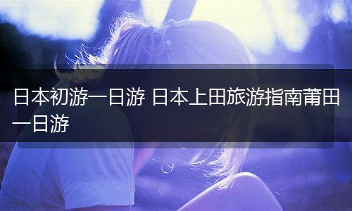 日本初游一日游 日本上田旅游指南莆田一日游