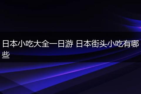 日本小吃大全一日游 日本街头小吃有哪些