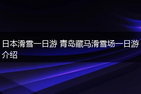 日本滑雪一日游 青岛藏马滑雪场一日游介绍