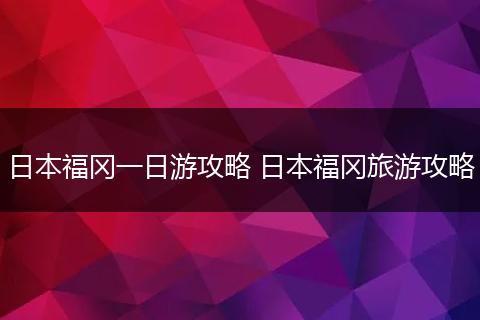 日本福冈一日游攻略 日本福冈旅游攻略