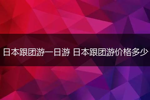 日本跟团游一日游 日本跟团游价格多少