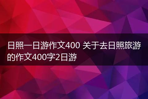 日照一日游作文400 关于去日照旅游的作文400字2日游