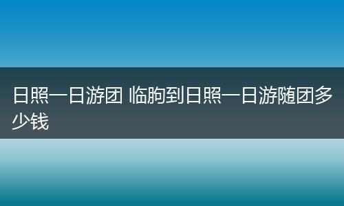 日照一日游团 临朐到日照一日游随团多少钱
