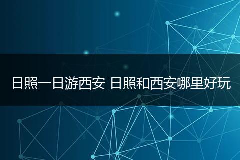 日照一日游西安 日照和西安哪里好玩
