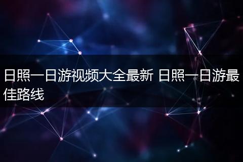 日照一日游视频大全最新 日照一日游最佳路线