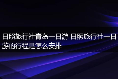 日照旅行社青岛一日游 日照旅行社一日游的行程是怎么安排