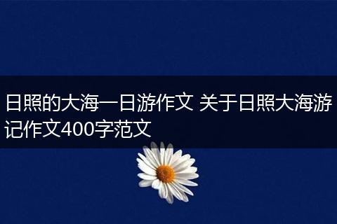 日照的大海一日游作文 关于日照大海游记作文400字范文