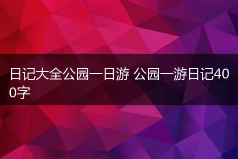 日记大全公园一日游 公园一游日记400字
