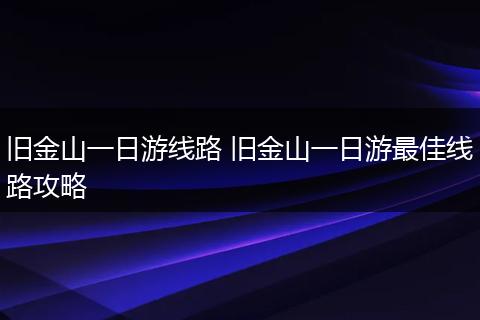旧金山一日游线路 旧金山一日游最佳线路攻略