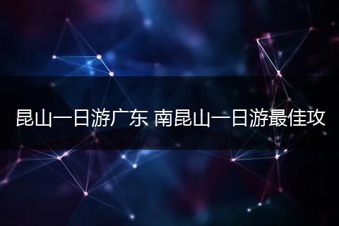 昆山一日游广东 南昆山一日游最佳攻