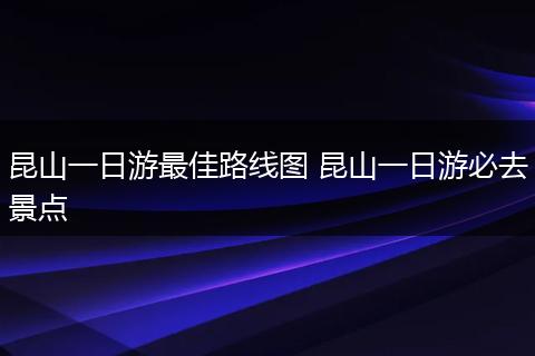 昆山一日游最佳路线图 昆山一日游必去景点