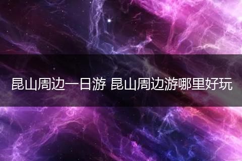 昆山周边一日游 昆山周边游哪里好玩