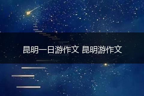 昆明一日游作文 昆明游作文