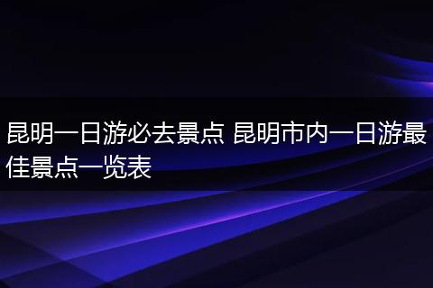 昆明一日游必去景点 昆明市内一日游最佳景点一览表