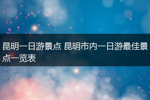 昆明一日游景点 昆明市内一日游最佳景点一览表