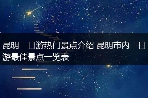 昆明一日游热门景点介绍 昆明市内一日游最佳景点一览表
