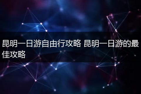 昆明一日游自由行攻略 昆明一日游的最佳攻略