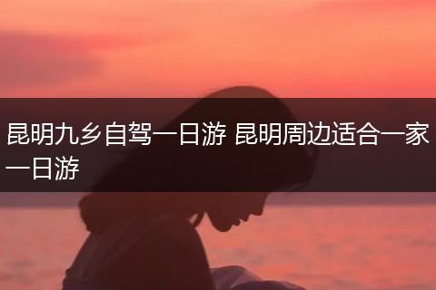 昆明九乡自驾一日游 昆明周边适合一家一日游