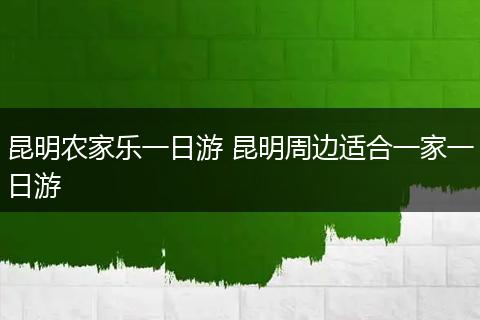 昆明农家乐一日游 昆明周边适合一家一日游
