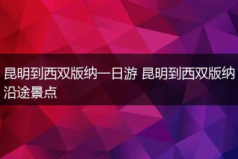 昆明到西双版纳一日游 昆明到西双版纳沿途景点