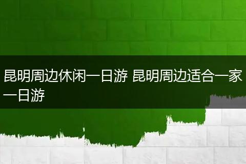 昆明周边休闲一日游 昆明周边适合一家一日游