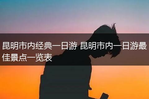 昆明市内经典一日游 昆明市内一日游最佳景点一览表
