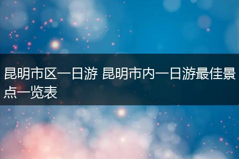 昆明市区一日游 昆明市内一日游最佳景点一览表