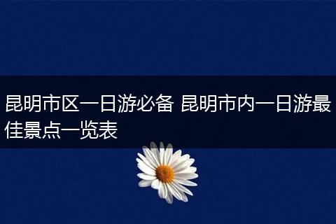 昆明市区一日游必备 昆明市内一日游最佳景点一览表