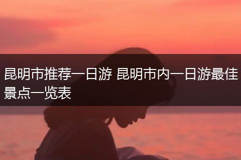 昆明市推荐一日游 昆明市内一日游最佳景点一览表